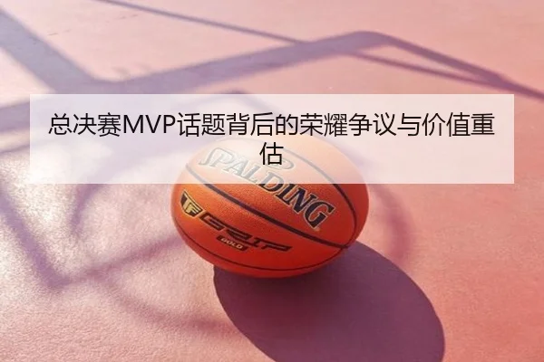 总决赛MVP话题背后的荣耀争议与价值重估