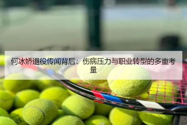 何冰娇退役传闻背后：伤病压力与职业转型的多重考量