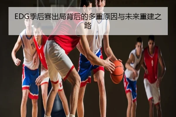 EDG季后赛出局背后的多重原因与未来重建之路