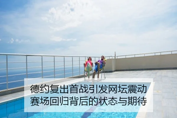 德约复出首战引发网坛震动 赛场回归背后的状态与期待