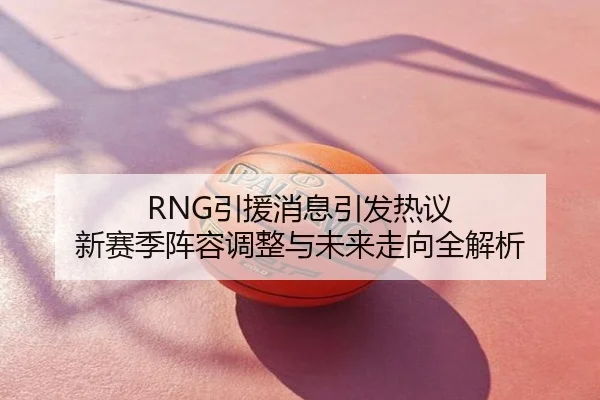 RNG引援消息引发热议 新赛季阵容调整与未来走向全解析