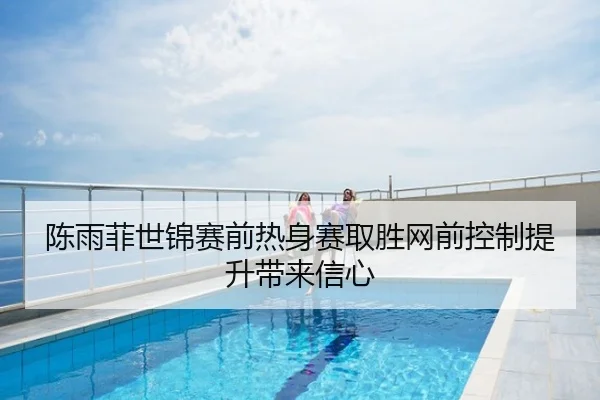 陈雨菲世锦赛前热身赛取胜网前控制提升带来信心