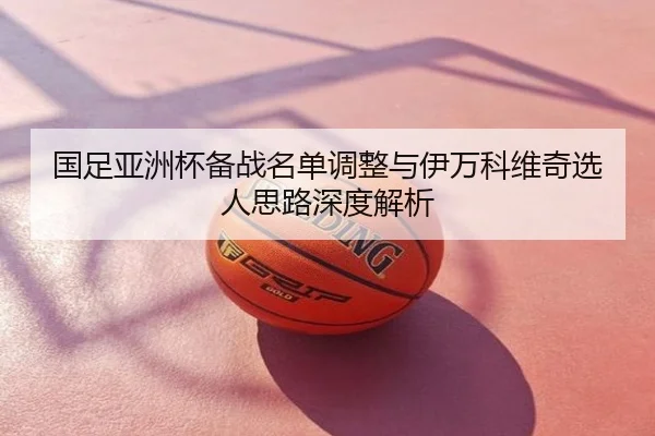 国足亚洲杯备战名单调整与伊万科维奇选人思路深度解析