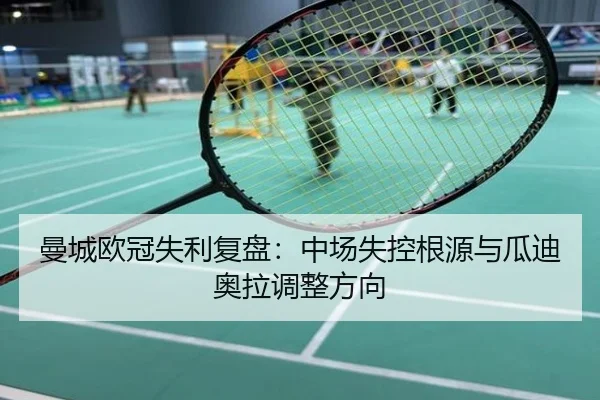 曼城欧冠失利复盘：中场失控根源与瓜迪奥拉调整方向
