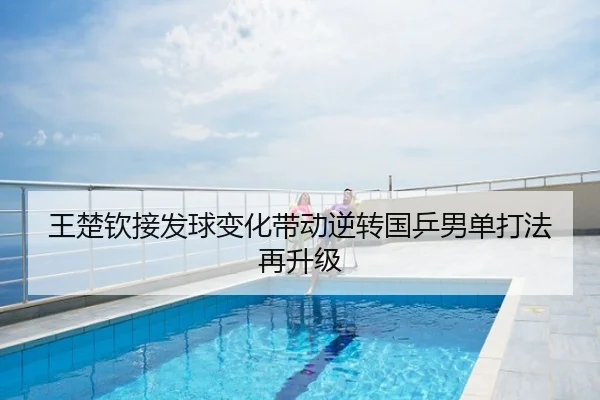 王楚钦接发球变化带动逆转国乒男单打法再升级
