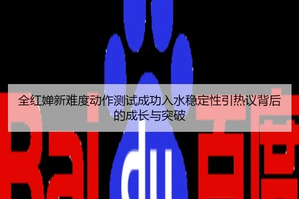 全红婵新难度动作测试成功入水稳定性引热议背后的成长与突破
